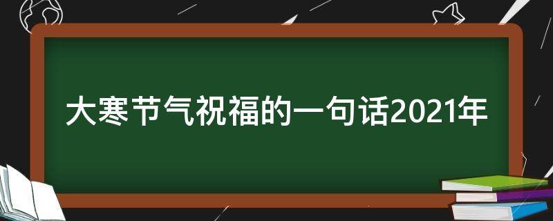 大寒节气祝福的一句话2021年 2021大寒节气祝福语句子