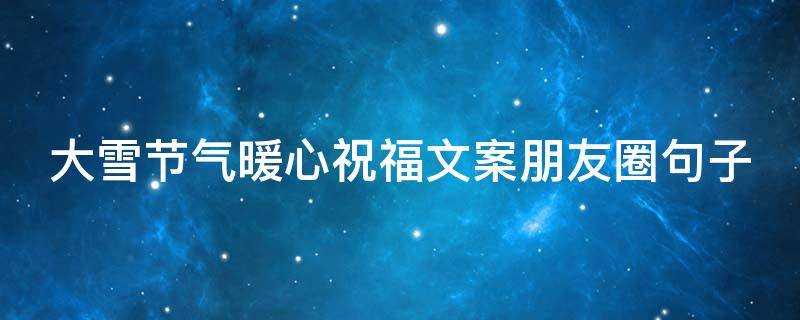 大雪节气暖心祝福文案朋友圈句子（大雪节气发朋友圈祝福话语）