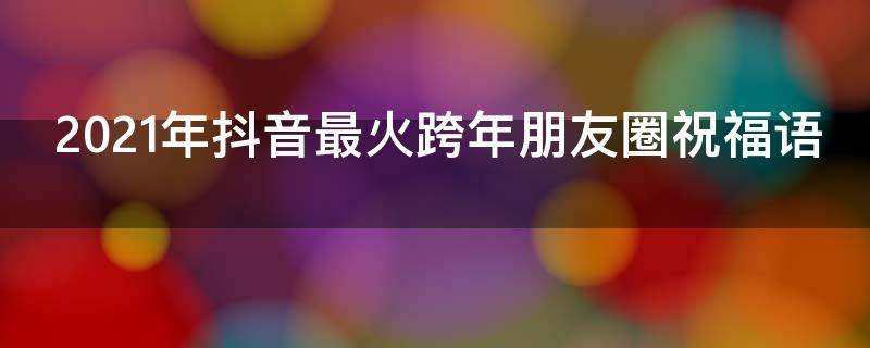 2021年抖音最火跨年朋友圈祝福语（抖音上适合跨年发的朋友圈）