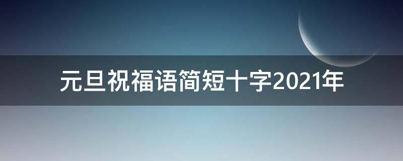 元旦祝福语简短十字2021年（元旦祝福语简短十字2021年级）