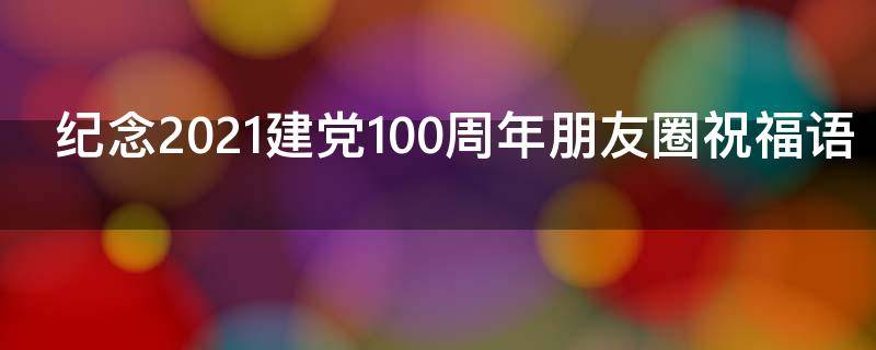 纪念2021建党100周年朋友圈祝福语（建党一百周年朋友圈祝福语）