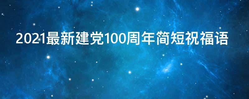 2021最新建党100周年简短祝福语（简短的建党100周年祝福语）