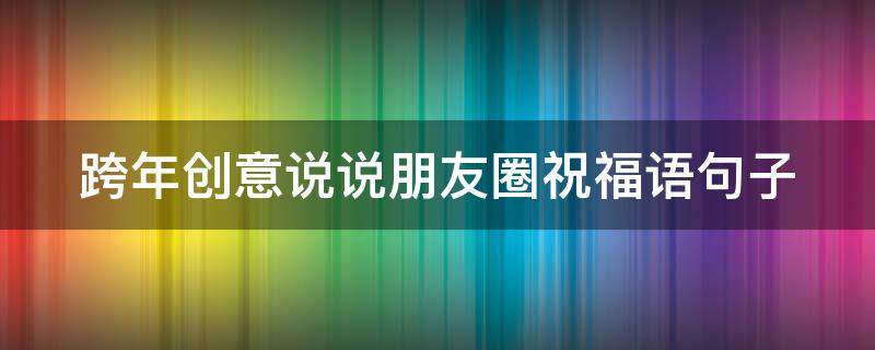 跨年创意说说朋友圈祝福语句子 跨年的祝福句子朋友圈