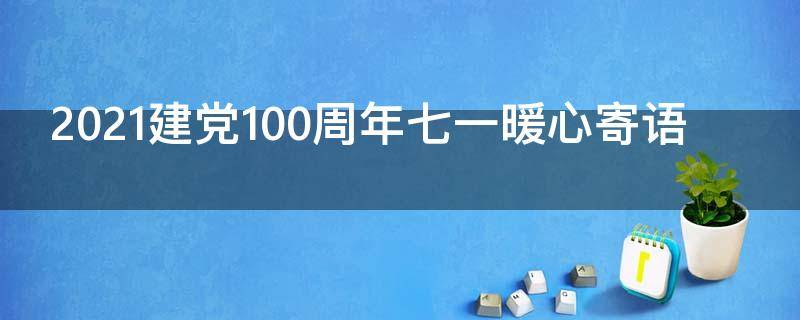 2021建党100周年七一暖心寄语（7.1建党100周年寄语）