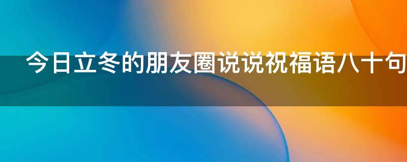 今日立冬的朋友圈说说祝福语八十句（今日立冬的朋友圈说说祝福语八十句怎么写）