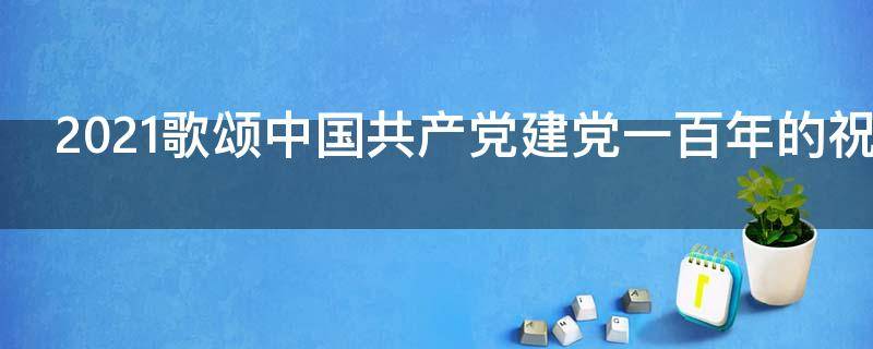 2021歌颂中国共产党建党一百年的祝福语