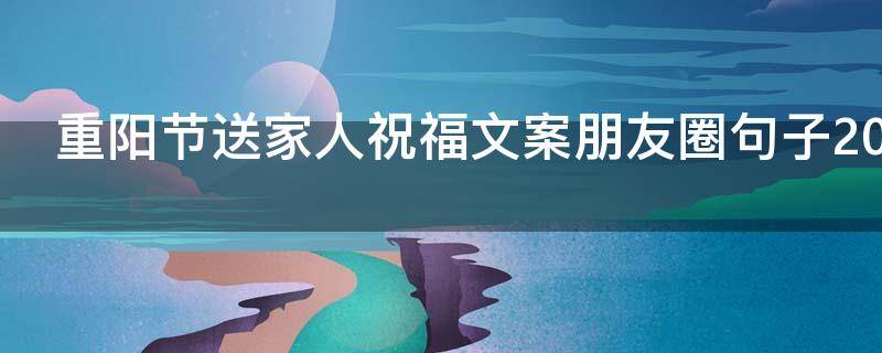 重阳节送家人祝福文案朋友圈句子2021（重阳节给家人送祝福的话）