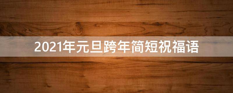 2021年元旦跨年简短祝福语 最经典的跨年元旦祝福语