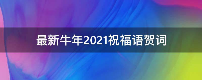 最新牛年2021祝福语贺词（最新牛2021祝福语贺词牛年）