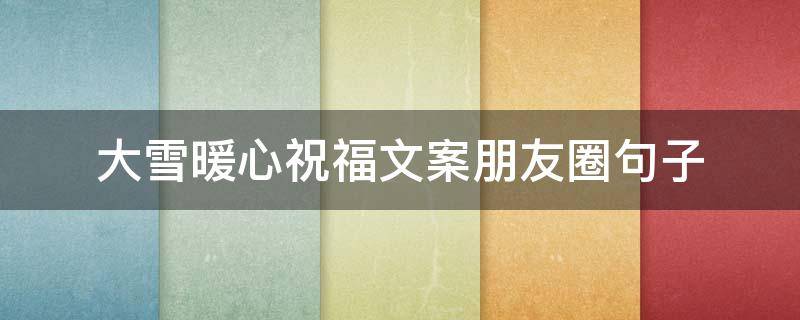 大雪暖心祝福文案朋友圈句子 大雪暖心祝福文案朋友圈句子短句