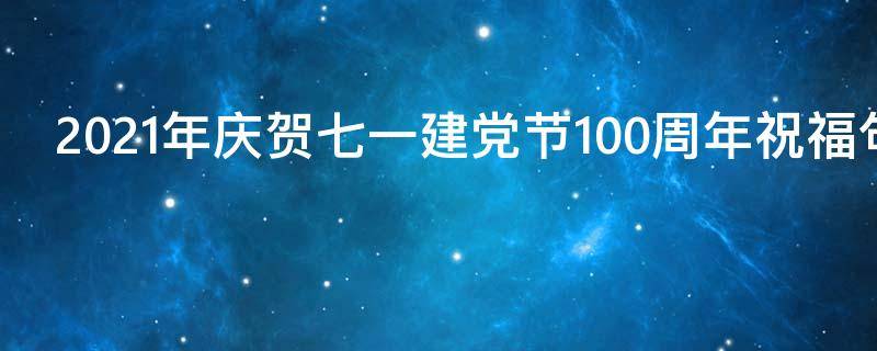 2021年庆贺七一建党节100周年祝福句子 2021年七一建党节100周年祝福语