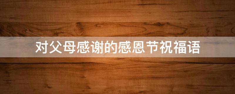 对父母感谢的感恩节祝福语 对父母感谢的感恩节祝福语怎么写