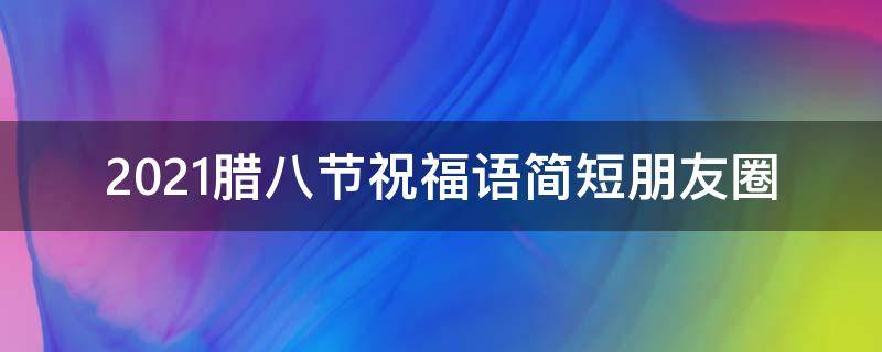 2021腊八节祝福语简短朋友圈（腊八节祝福的说说）