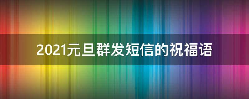 2021元旦群发短信的祝福语（2021元旦群发短信的祝福语怎么写）