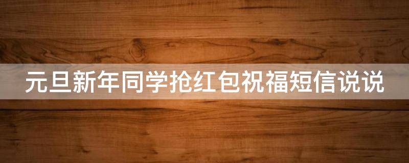 元旦新年同学抢红包祝福短信说说 新年同学发红包