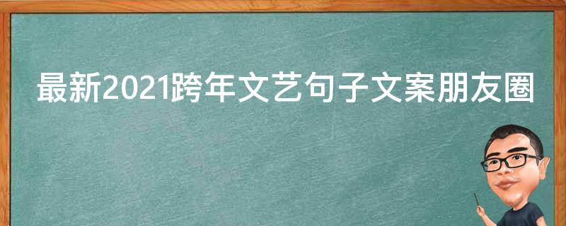 最新2021跨年文艺句子文案朋友圈（文艺的跨年文案）