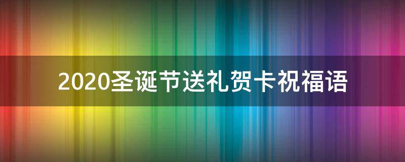 2021圣诞节送礼贺卡祝福语（2021圣诞节送礼贺卡祝福语怎么写）