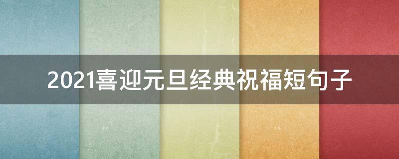 2021喜迎元旦经典祝福短句子（喜迎元旦祝福语）