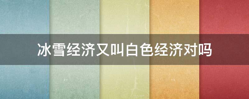 冰雪经济又叫白色经济对吗 冰雪经济又叫白色经济还是黑色经济还是红色经济