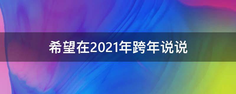 希望在2021年跨年说说（希望在2020年跨年说说）