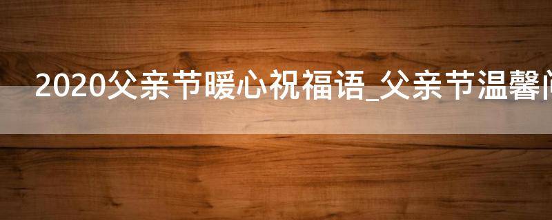 2021父亲节暖心祝福语父亲节温馨问候语精选