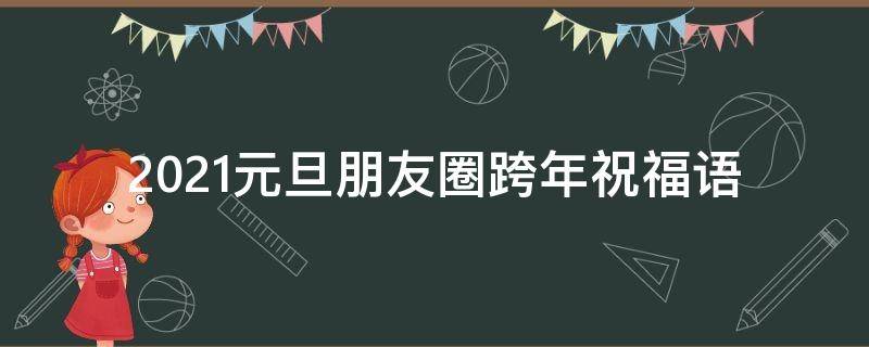2021元旦朋友圈跨年祝福语（元旦跨年语句朋友圈）