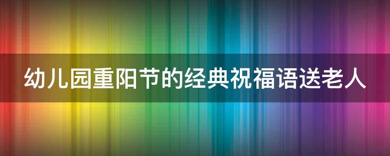 幼儿园重阳节的经典祝福语送老人（幼儿园重阳节祝福老人的健康吉祥话）