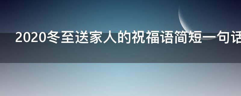 2021冬至送家人的祝福语简短一句话 冬至节送家人的祝福