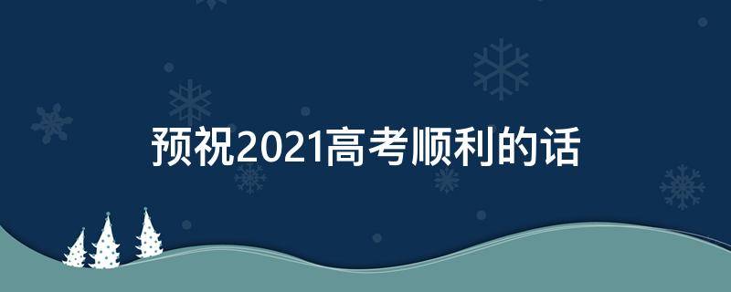 预祝2021高考顺利的话（预祝高考一切顺利）