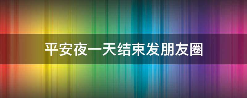 平安夜一天结束发朋友圈（平安夜当天发朋友圈的句子）