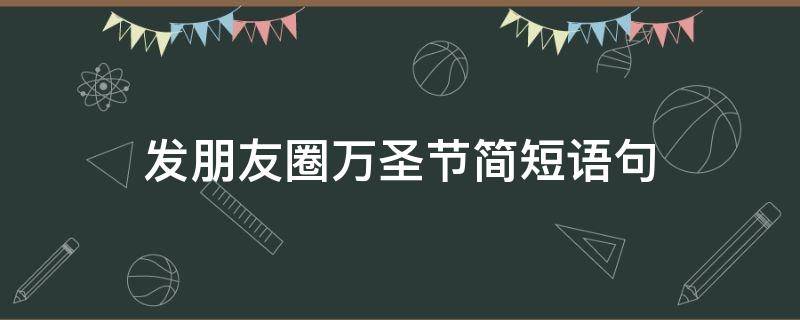 发朋友圈万圣节简短语句（发万圣节的朋友圈）