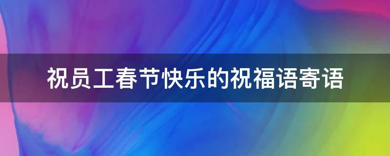 祝员工春节快乐的祝福语寄语（祝员工新春快乐的句子）