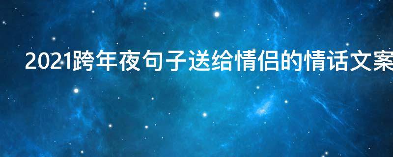 2021跨年夜句子送给情侣的情话文案（2021跨年夜句子送给情侣的情话文案图片）