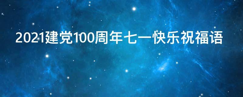 2021建党100周年七一快乐祝福语（7.1建党100周年祝福词）