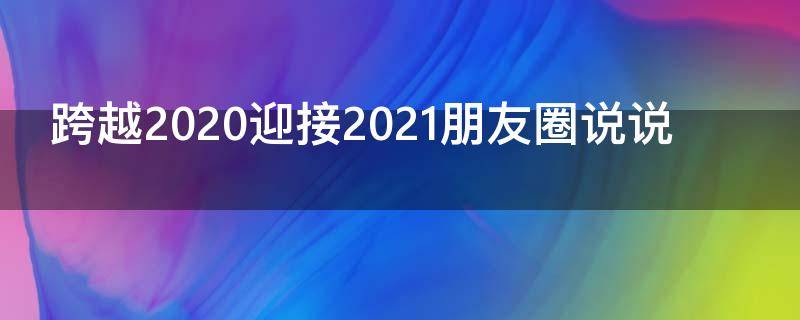 跨越2021迎接2021朋友圈说说（跨越2020迎接2021文案）
