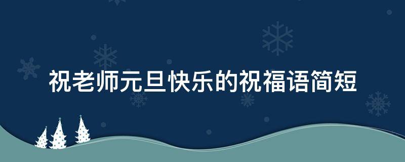 祝老师元旦快乐的祝福语简短 祝老师元旦快乐的祝福语简短英语