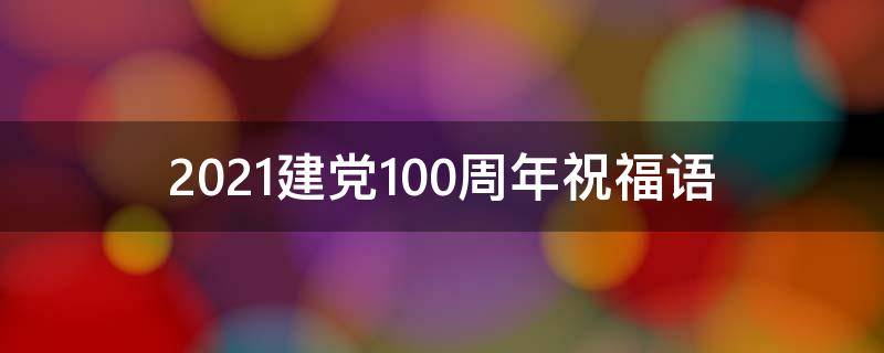2021建党100周年祝福语（2021建党100周年祝福语500字）