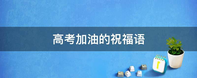 高考加油的祝福语（给自己孩子高考加油的祝福语）