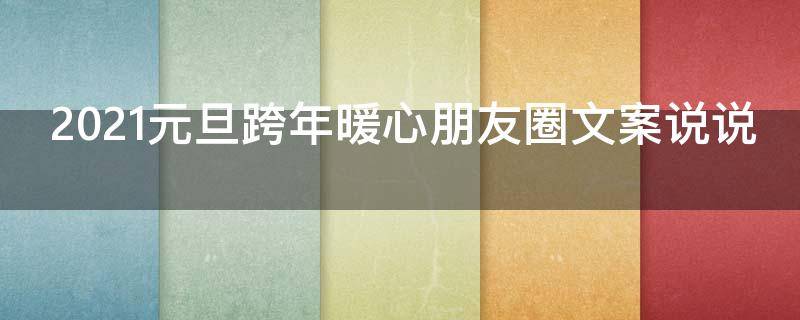 2021元旦跨年暖心朋友圈文案说说（2021元旦跨年暖心朋友圈文案说说怎么写）