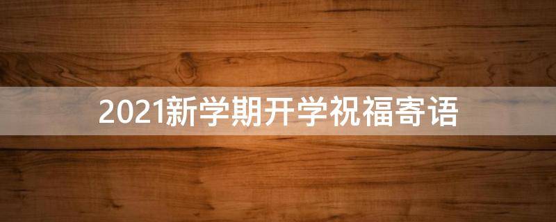 2021新学期开学祝福寄语（2021新学期开学祝福寄语怎么写）
