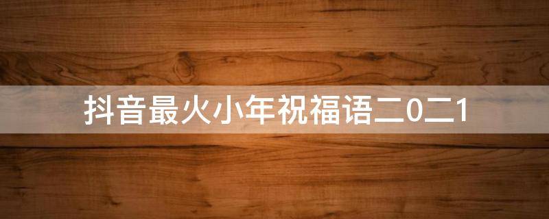 抖音最火小年祝福语二0二1（小年祝福语简短创意抖音）