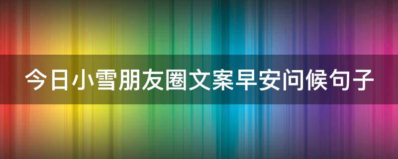 今日小雪朋友圈文案早安问候句子（今日小雪朋友圈文案早安问候句子图片）