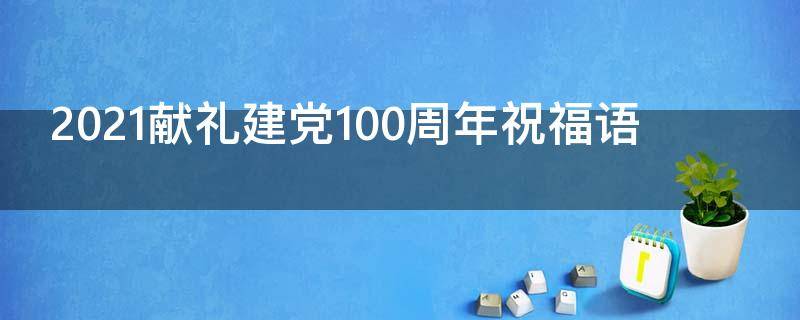 2021献礼建党100周年祝福语 庆祝建党100周年的精选祝福语60句