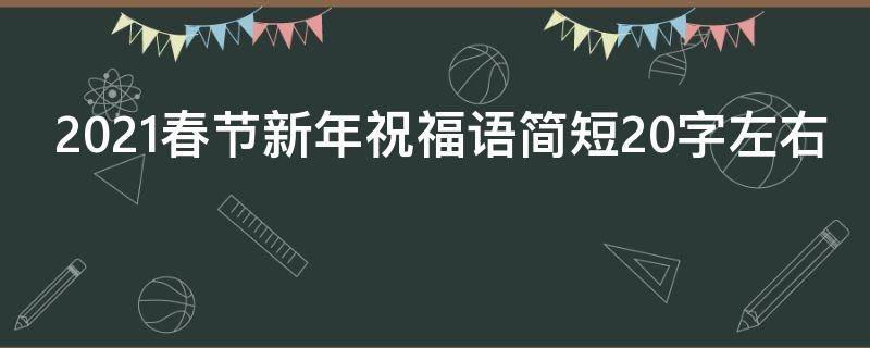 2021春节新年祝福语简短20字左右 2021春节新年祝福语简短20字左右怎么写