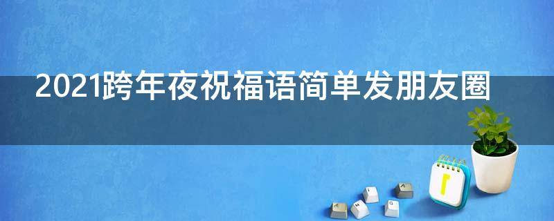 2021跨年夜祝福语简单发朋友圈（2021跨年夜祝福语简单发朋友圈的句子）