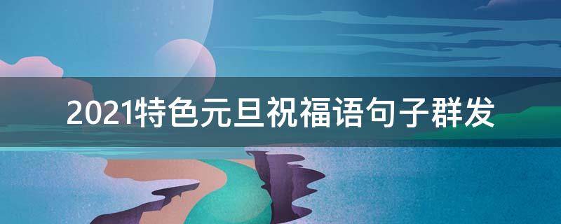 2021特色元旦祝福语句子群发 元旦快乐祝福语群发