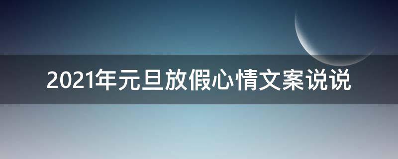 2021年元旦放假心情文案说说 元旦放假发朋友圈的说说