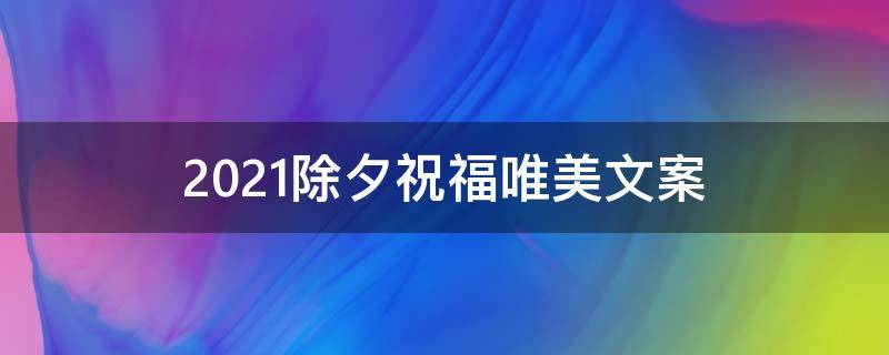 2021除夕祝福唯美文案（2021除夕祝福唯美文案简短）