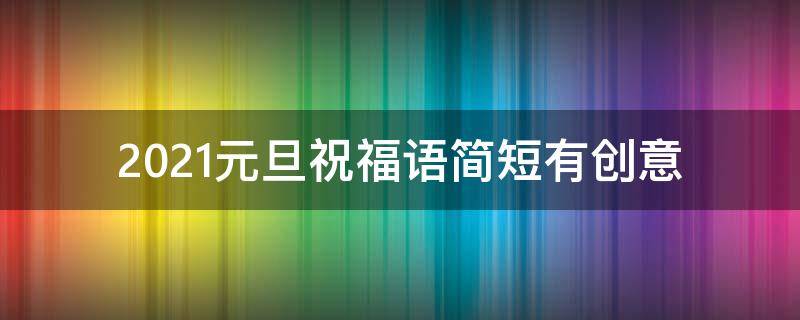 2021元旦祝福语简短有创意（2021年元旦祝福语简短创意）