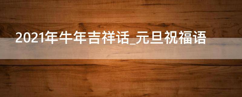 2021年牛年吉祥话元旦祝福语（牛年 元旦祝福语）
